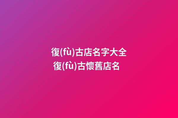復(fù)古店名字大全 復(fù)古懷舊店名